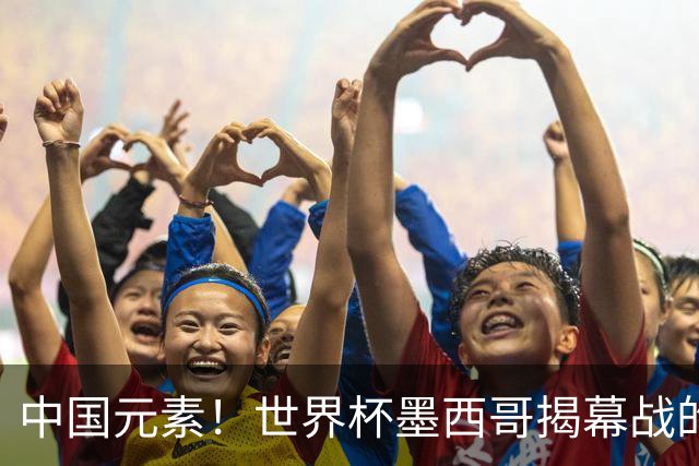 中国元素！世界杯墨西哥揭幕战的6名护旗手全部定向从内蒙古选拔