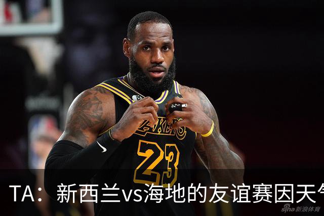 TA：新西兰vs海地的友谊赛因天气延误，美国恶劣天气再次引发担忧